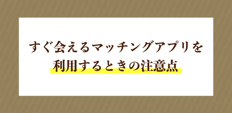 すぐ会えるマッチングアプリを利用するときの注意点