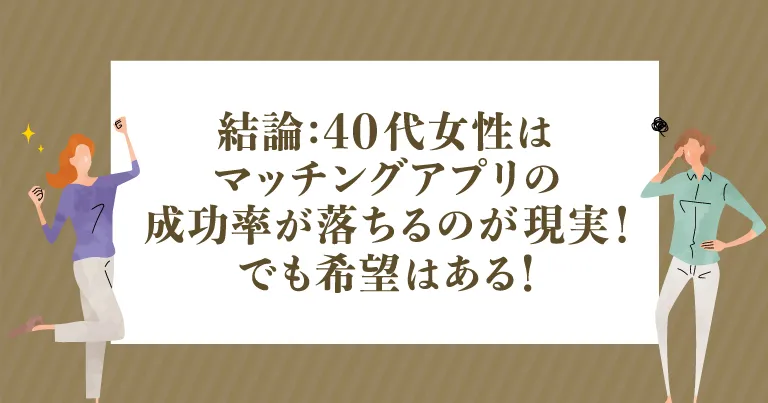 結論｜40代女性はマッチングアプリの成功率が落ちるのが現実！でも希望はある！