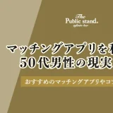 マッチングアプリを利用する50代男性の現実とは？おすすめのアプリやコツも紹介！