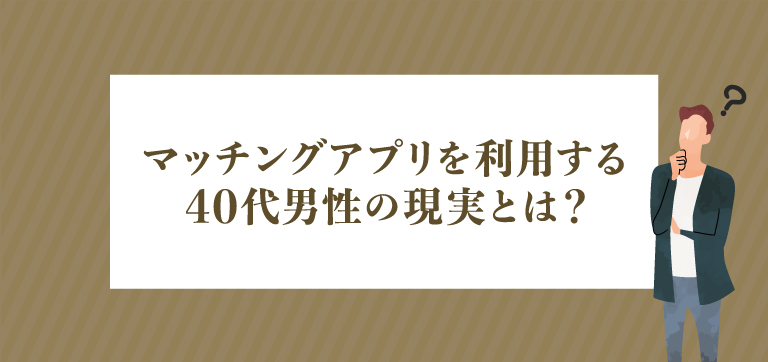 マッチングアプリを利用する40代男性の現実とは？