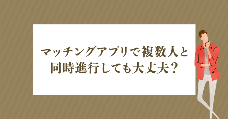 マッチングアプリで複数人と同時進行しても大丈夫？