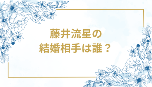 藤井流星の結婚相手は誰？気になるお相手や馴れ初めを徹底調査！