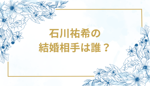 石川祐希の結婚相手は誰？気になるお相手や馴れ初めを徹底調査！