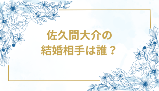佐久間大介の結婚相手は誰？気になるお相手や馴れ初めを徹底調査！