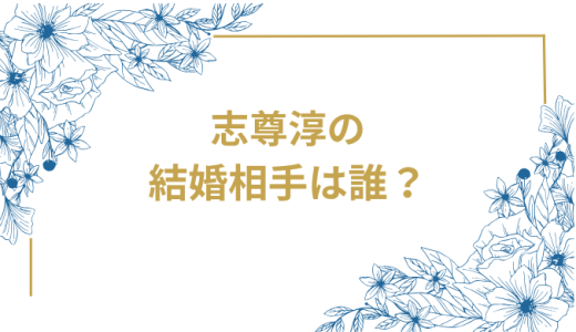 志尊淳の結婚相手は誰？気になるお相手や馴れ初めを徹底調査！