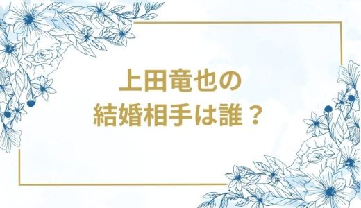 上田竜也の結婚相手は誰？気になるお相手や馴れ初めを徹底調査！