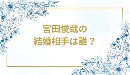 宮田俊哉の結婚相手は誰？気になるお相手や馴れ初めを徹底調査！