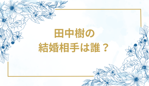 田中樹の結婚相手は誰？気になるお相手や馴れ初めを徹底調査！