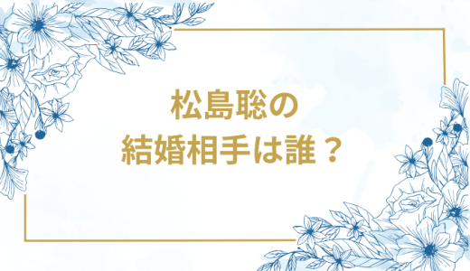 松島聡の結婚相手は誰？気になるお相手や馴れ初めを徹底調査！
