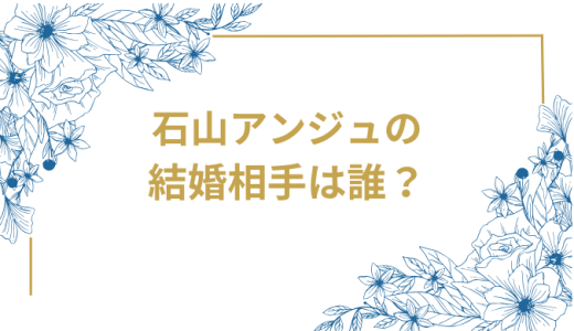 石山アンジュの結婚相手は誰？気になるお相手や馴れ初めを徹底調査！