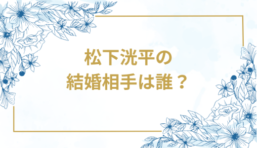 松下洸平の結婚相手は誰？気になるお相手や馴れ初めを徹底調査！