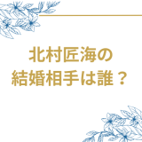 北村匠海の結婚相手を徹底調査！熱愛の噂から家族構成まで完全網羅