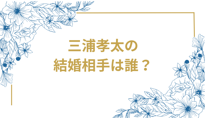三浦孝太の 結婚相手は誰？