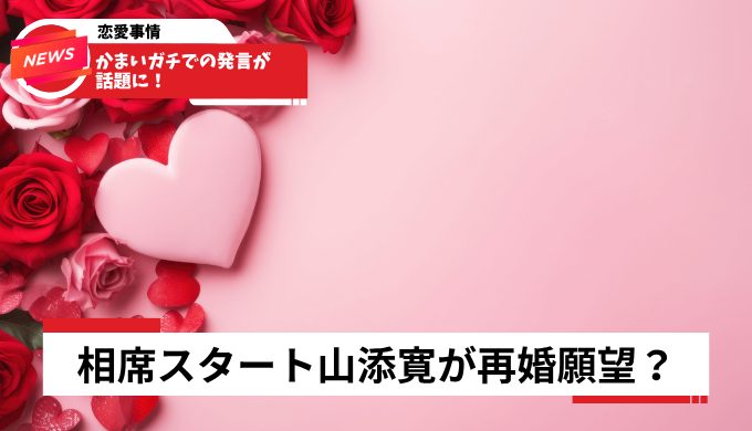 相席スタート山添寛が再婚願望を告白？かまいガチでの発言が話題