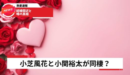 小芝風花と小関裕太が同棲？結婚間近と噂の真相【2026年最新】