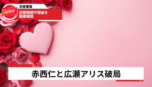 赤西仁と広瀬アリス破局2026年発覚！交際期間や理由を徹底解説