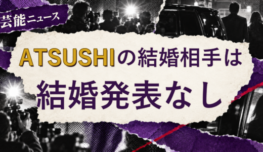 ATSUSHIの結婚相手は誰？2026年現在を調査