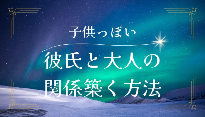 彼氏が子供っぽい時の対処法とは？大人の関係を築くためのアドバイス