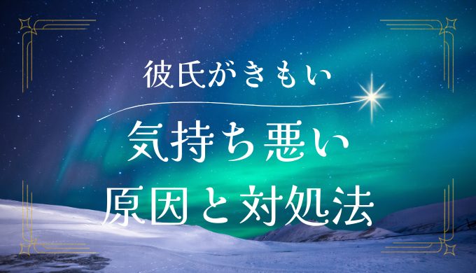 彼氏が気持ち悪い？原因とその対処法を完全ガイド