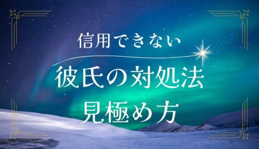 彼氏が信用できない時の対処法と見極め方