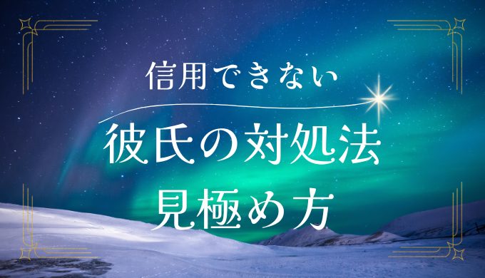 彼氏が信用できない時の対処法と見極め方