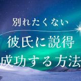 彼氏と別れたくない！成功するための説得方法と避けるべき行動