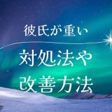 彼氏が重いと感じた時の対処法と改善方法