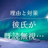 彼氏が既読無視する心理と対策法を完全解説！無視されないためのテクニックも紹介