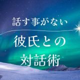 彼氏と話すことがない時の対策法とコミュニケーション術