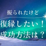 彼氏に振られたけど復縁したい！復縁できた具体的なアプローチ方法と成功のコツ