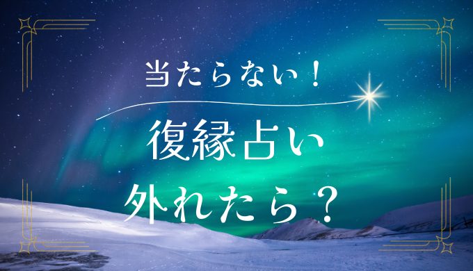 復縁占いが当たらなかった！外れた！実体験と成功のコツ