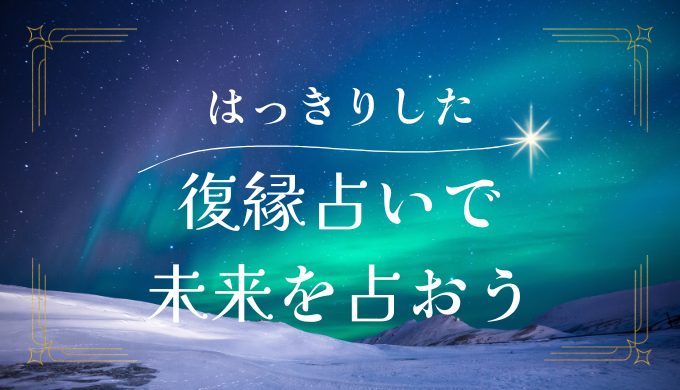 はっきりとした復縁占い｜これでわかる！あなたとあの人の未来