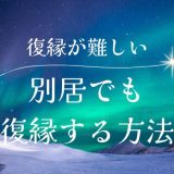 別居から復縁で難しい状況でも可能性を広げる方法を解説