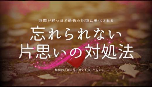 好きだった人が忘れられない片思いから一歩前に進むために…