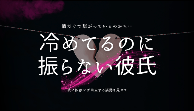 冷めてるのに 振らない彼氏