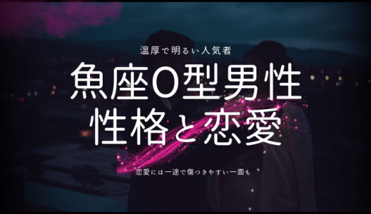 【2024年】魚座O型男性の性格の特徴は？恋愛傾向や相性なども解説