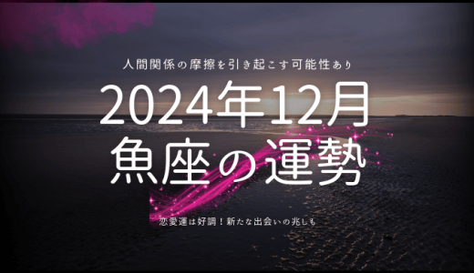 2024年12月の魚座（うお座）の運勢とは？全体運、金運、恋愛運を徹底解説