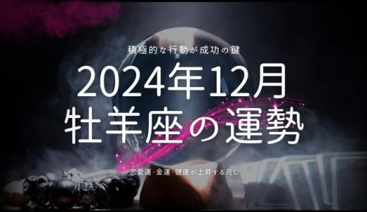 2024年12月の牡羊座（おひつじ座）の運勢🐏！恋愛運・金運・健康の秘訣